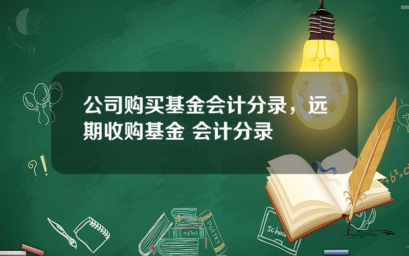 公司购买基金会计分录，远期收购基金 会计分录